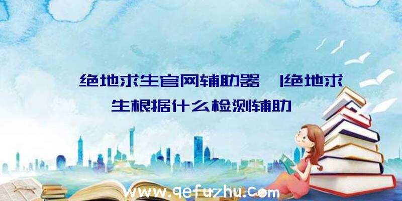 「绝地求生官网辅助器」|绝地求生根据什么检测辅助